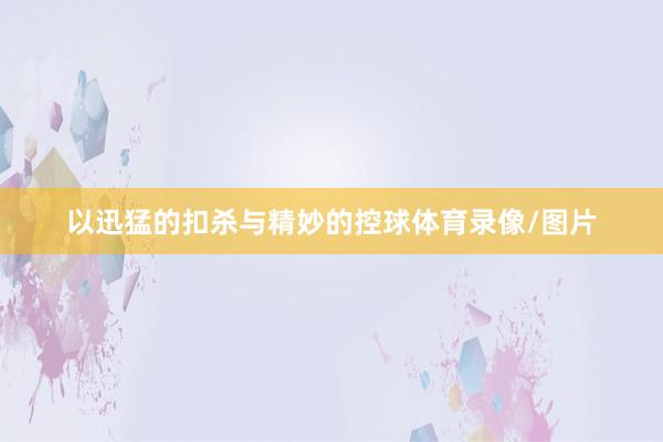 以迅猛的扣杀与精妙的控球体育录像/图片