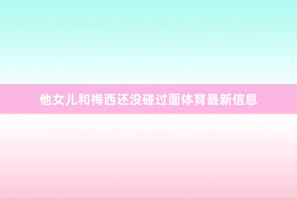 他女儿和梅西还没碰过面体育最新信息