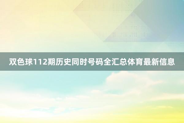 双色球112期历史同时号码全汇总体育最新信息