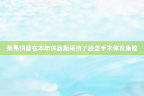 莱昂纳德在本年休赛期采纳了膝盖手术体育集锦