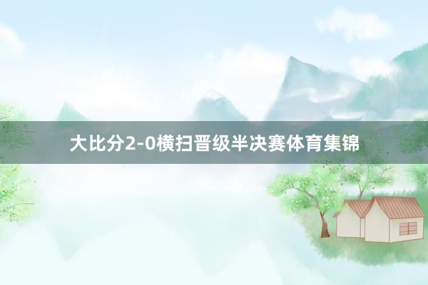 大比分2-0横扫晋级半决赛体育集锦