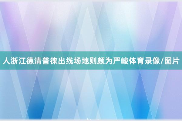 人浙江德清普徕出线场地则颇为严峻体育录像/图片