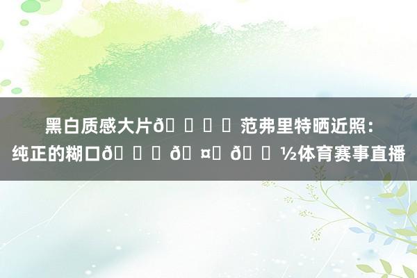 黑白质感大片🎞️范弗里特晒近照：纯正的糊口💚🤙🏽体育赛事直播