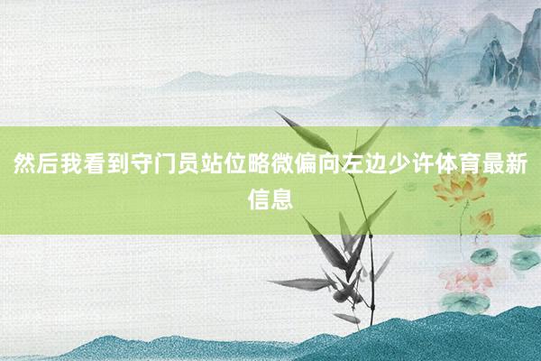 然后我看到守门员站位略微偏向左边少许体育最新信息