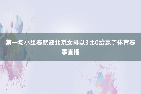 第一场小组赛就被北京女排以3比0给赢了体育赛事直播