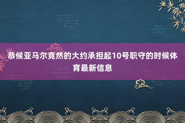 恭候亚马尔竟然的大约承担起10号职守的时候体育最新信息