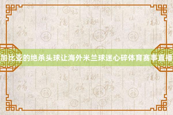 加比亚的绝杀头球让海外米兰球迷心碎体育赛事直播