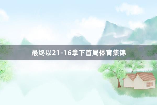 最终以21-16拿下首局体育集锦