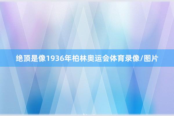 绝顶是像1936年柏林奥运会体育录像/图片