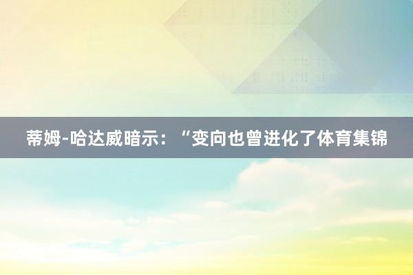 蒂姆-哈达威暗示：“变向也曾进化了体育集锦