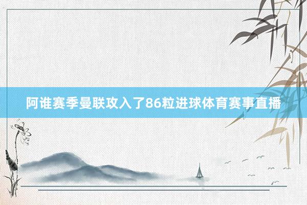 阿谁赛季曼联攻入了86粒进球体育赛事直播