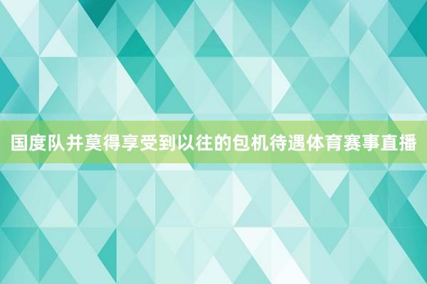 国度队并莫得享受到以往的包机待遇体育赛事直播