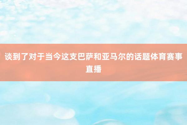 谈到了对于当今这支巴萨和亚马尔的话题体育赛事直播