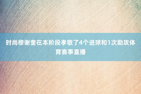 时尚穆谢奎在本阶段孝敬了4个进球和1次助攻体育赛事直播