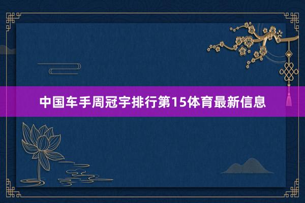 中国车手周冠宇排行第15体育最新信息