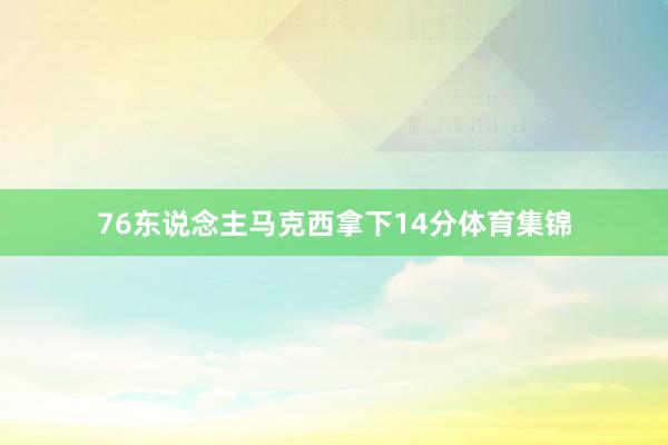 76东说念主马克西拿下14分体育集锦