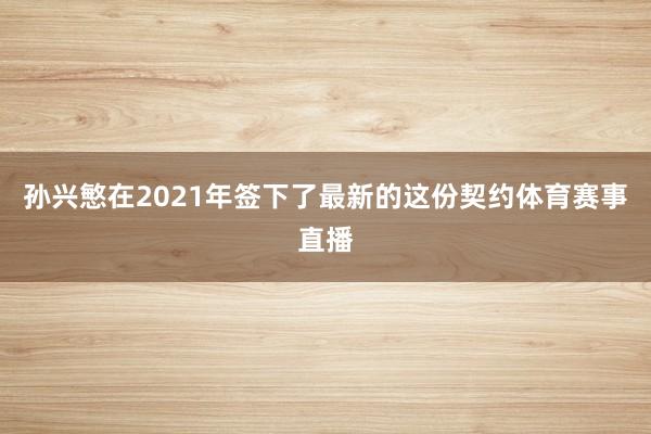 孙兴慜在2021年签下了最新的这份契约体育赛事直播