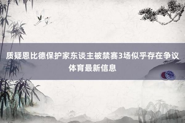 质疑恩比德保护家东谈主被禁赛3场似乎存在争议体育最新信息